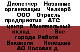 Диспетчер › Название организации ­ Челкарб, ООО › Отрасль предприятия ­ АТС, call-центр › Минимальный оклад ­ 18 000 - Все города Работа » Вакансии   . Ненецкий АО,Носовая д.